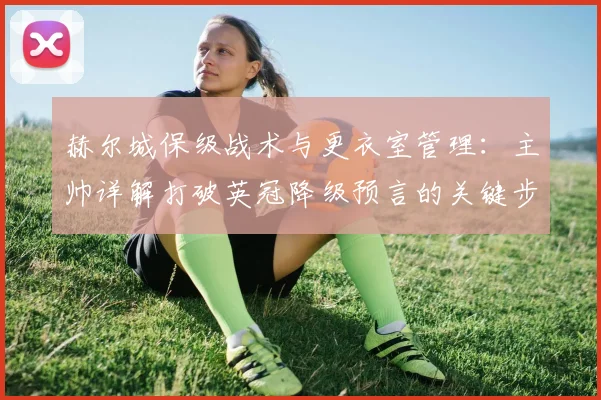 赫尔城保级战术与更衣室管理:主帅详解打破英冠降级预言的关键步骤