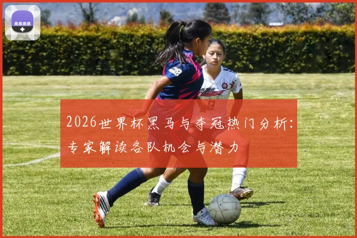 2026世界杯黑马与夺冠热门分析：专家解读各队机会与潜力