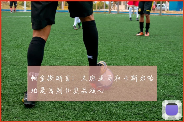 帕金斯断言：文班亚马和卡斯尔哈珀是马刺非卖品核心