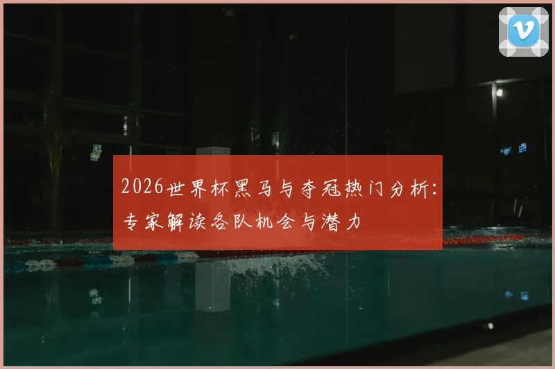 2026世界杯黑马与夺冠热门分析:专家解读各队机会与潜力