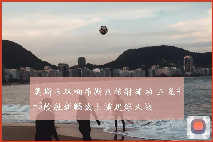 奥斯卡双响韦斯利传射建功 玉昆4-3险胜新鹏城上演进球大战
