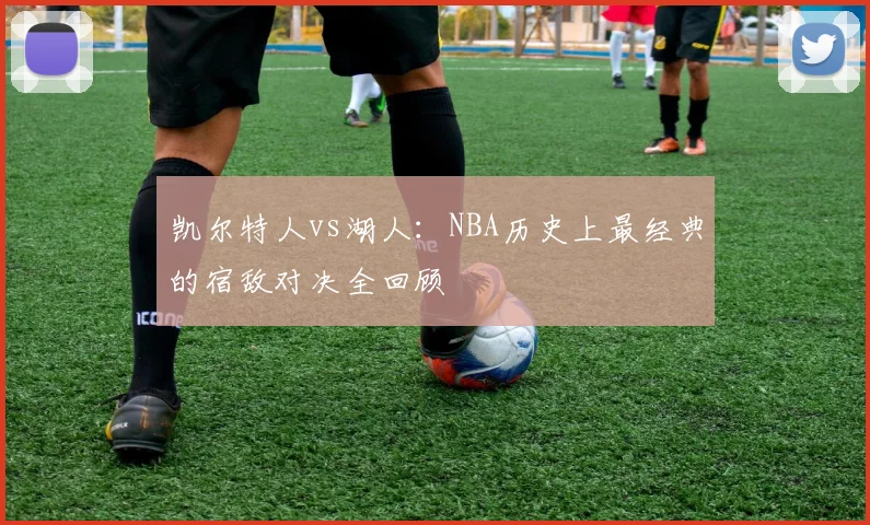 凯尔特人vs湖人:NBA历史上最经典的宿敌对决全回顾