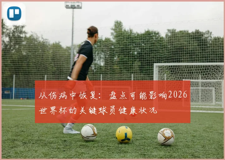 从伤病中恢复：盘点可能影响2026世界杯的关键球员健康状况