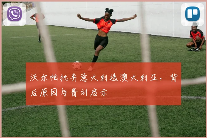 沃尔帕托弃意大利选澳大利亚,背后原因与青训启示