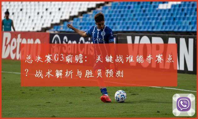 总决赛G3前瞻：关键战谁能夺赛点？战术解析与胜负预测