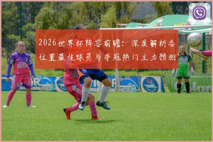 2026世界杯阵容前瞻:深度解析各位置最佳球员与夺冠热门主力预测