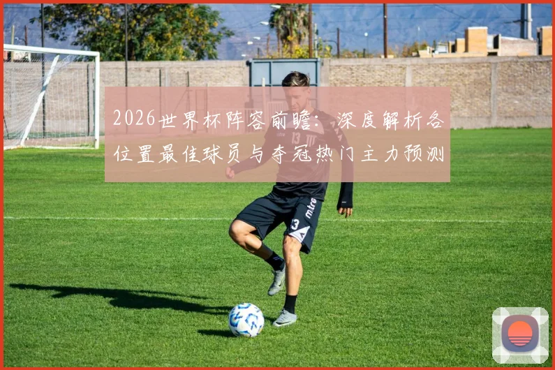 2026世界杯阵容前瞻:深度解析各位置最佳球员与夺冠热门主力预测