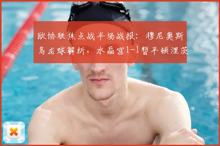 欧协联焦点战半场战报:穆尼奥斯乌龙球解析,水晶宫1-1暂平顿涅茨克矿工