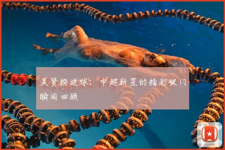 吴贤揆进球:中超新星的精彩破门瞬间回顾