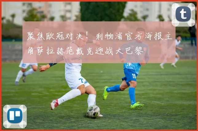 聚焦欧冠对决！利物浦官方海报主角萨拉赫范戴克迎战大巴黎