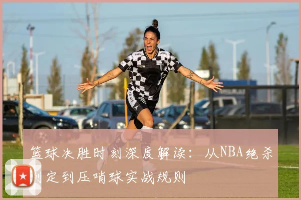 篮球决胜时刻深度解读：从NBA绝杀判定到压哨球实战规则