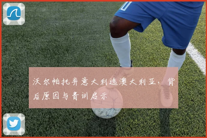 沃尔帕托弃意大利选澳大利亚,背后原因与青训启示