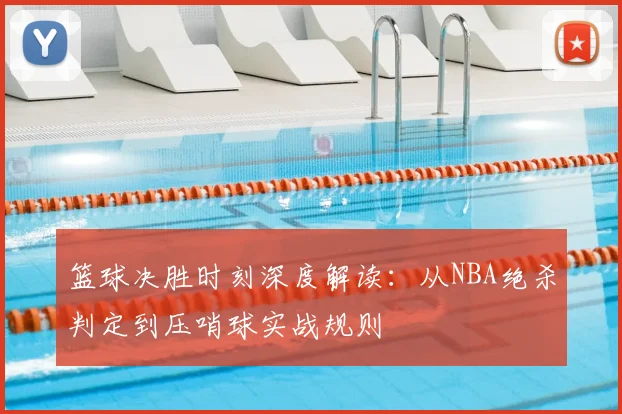 篮球决胜时刻深度解读:从NBA绝杀判定到压哨球实战规则