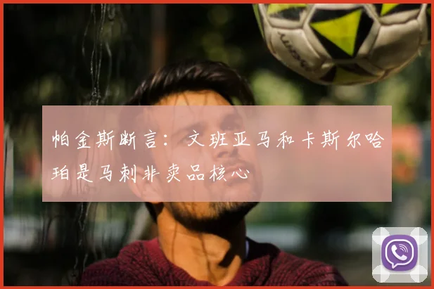 帕金斯断言:文班亚马和卡斯尔哈珀是马刺非卖品核心