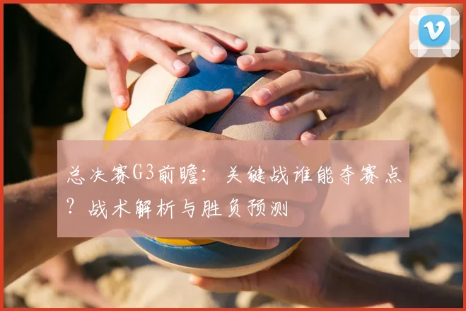 总决赛G3前瞻：关键战谁能夺赛点？战术解析与胜负预测